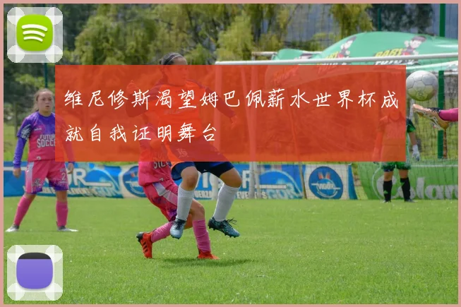 维尼修斯渴望姆巴佩薪水世界杯成就自我证明舞台