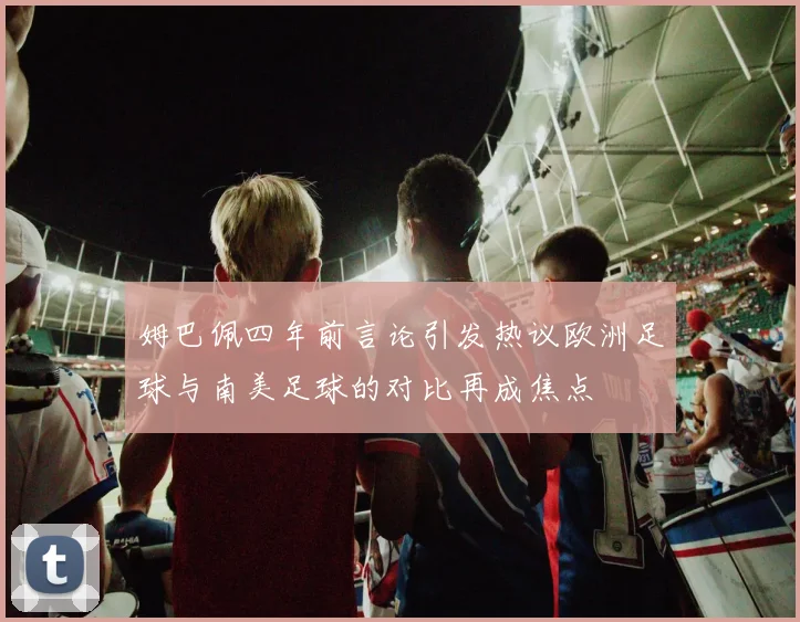 姆巴佩四年前言论引发热议欧洲足球与南美足球的对比再成焦点