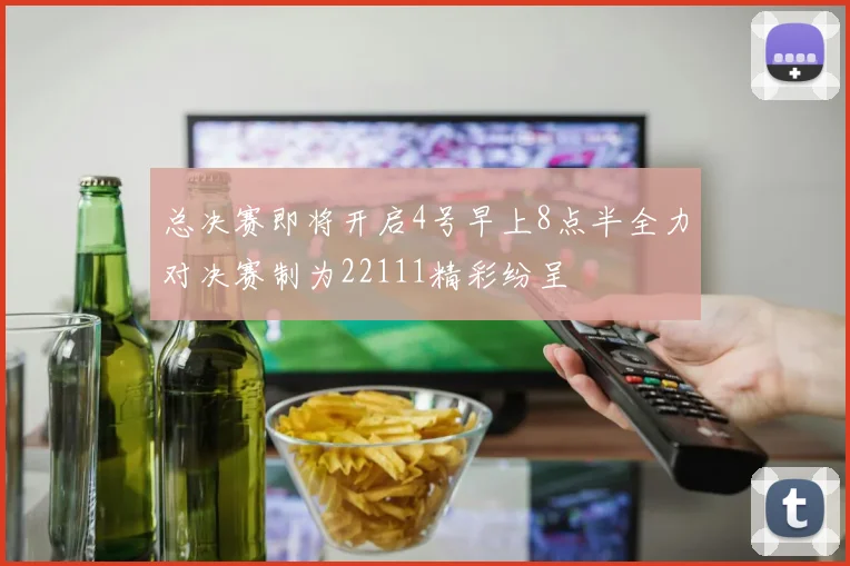 总决赛即将开启4号早上8点半全力对决赛制为22111精彩纷呈