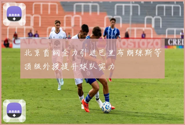北京首钢全力引进巴里布朗琼斯等顶级外援提升球队实力