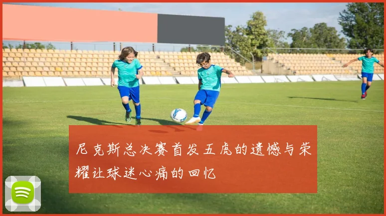 尼克斯总决赛首发五虎的遗憾与荣耀让球迷心痛的回忆