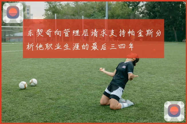 东契奇向管理层请求支持帕金斯分析他职业生涯的最后三四年