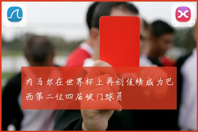 内马尔在世界杯上再创佳绩成为巴西第二位四届破门球员