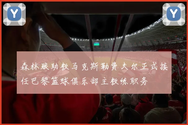 森林狼助教马克斯勒费夫尔正式接任巴黎篮球俱乐部主教练职务