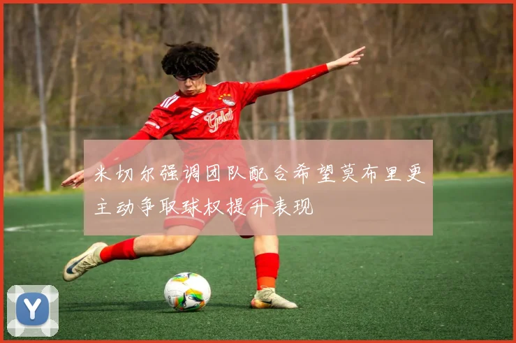 米切尔强调团队配合希望莫布里更主动争取球权提升表现