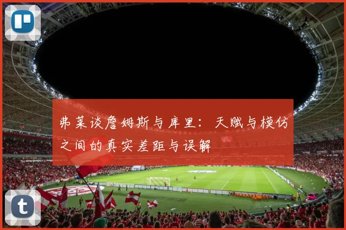 弗莱谈詹姆斯与库里：天赋与模仿之间的真实差距与误解