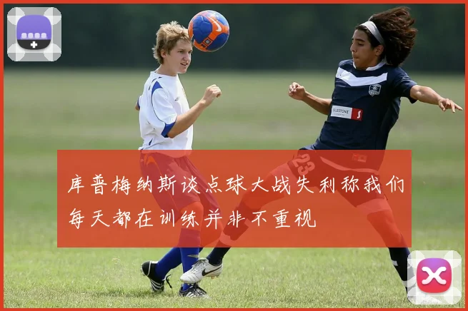 库普梅纳斯谈点球大战失利称我们每天都在训练并非不重视