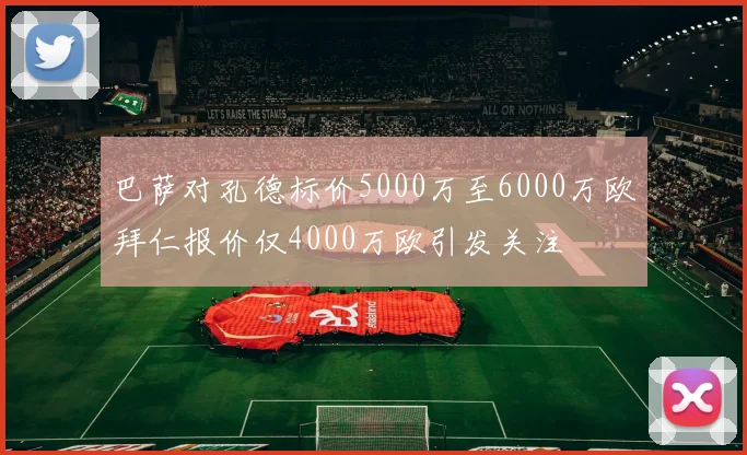 巴萨对孔德标价5000万至6000万欧拜仁报价仅4000万欧引发关注