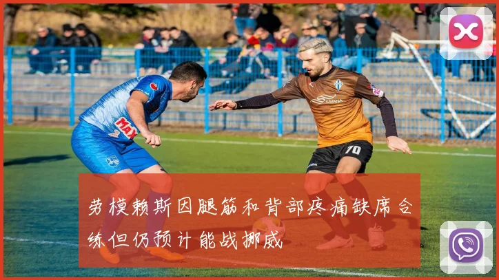 劳模赖斯因腿筋和背部疼痛缺席合练但仍预计能战挪威