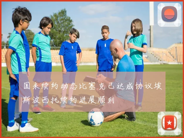 国米续约动态比塞克已达成协议埃斯波西托续约进展顺利