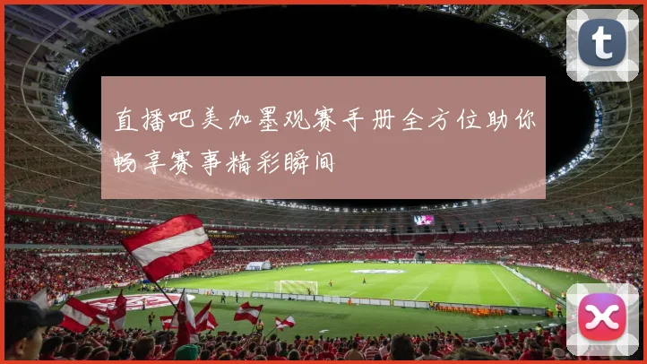 直播吧美加墨观赛手册全方位助你畅享赛事精彩瞬间