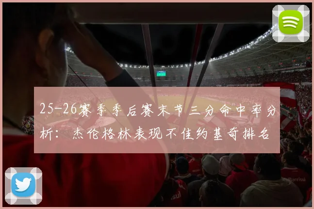 25-26赛季季后赛末节三分命中率分析：杰伦格林表现不佳约基奇排名靠后