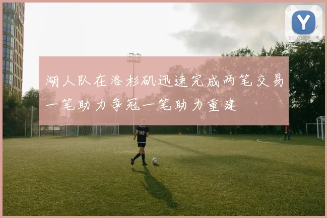 湖人队在洛杉矶迅速完成两笔交易一笔助力争冠一笔助力重建
