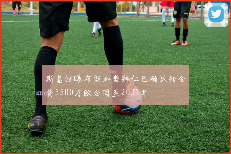 斯基拉曝布朗加盟拜仁已确认转会费5500万欧合同至2031年