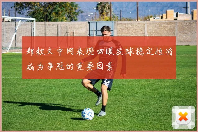 郑钦文中网表现回暖发球稳定性将成为争冠的重要因素