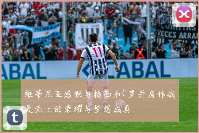 维蒂尼亚感慨与梅西和C罗并肩作战是无上的荣耀与梦想成真