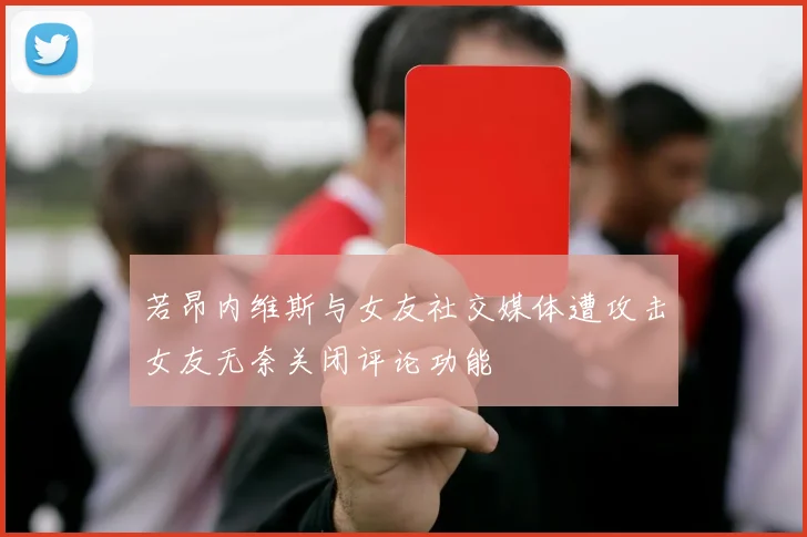 若昂内维斯与女友社交媒体遭攻击女友无奈关闭评论功能