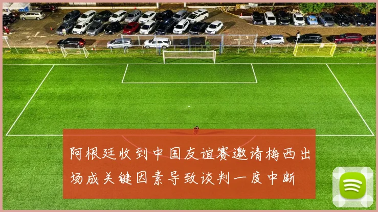 阿根廷收到中国友谊赛邀请梅西出场成关键因素导致谈判一度中断