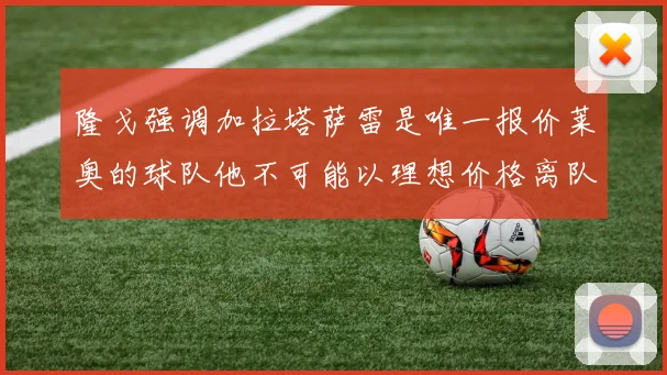 隆戈强调加拉塔萨雷是唯一报价莱奥的球队他不可能以理想价格离队