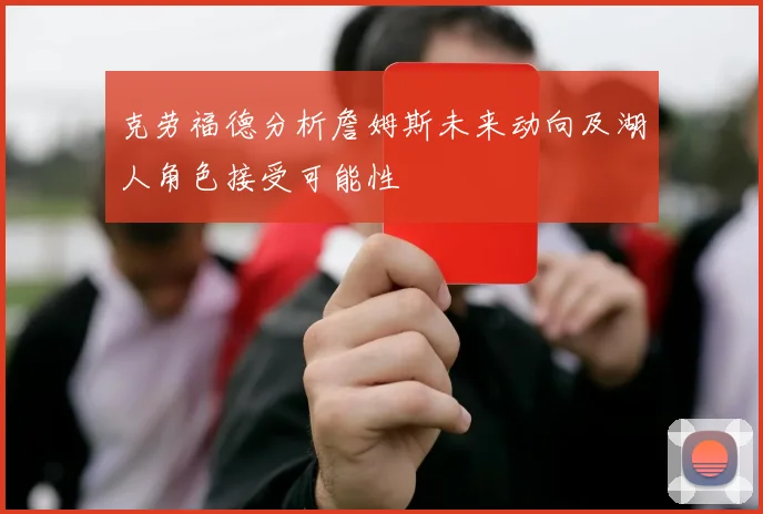 克劳福德分析詹姆斯未来动向及湖人角色接受可能性