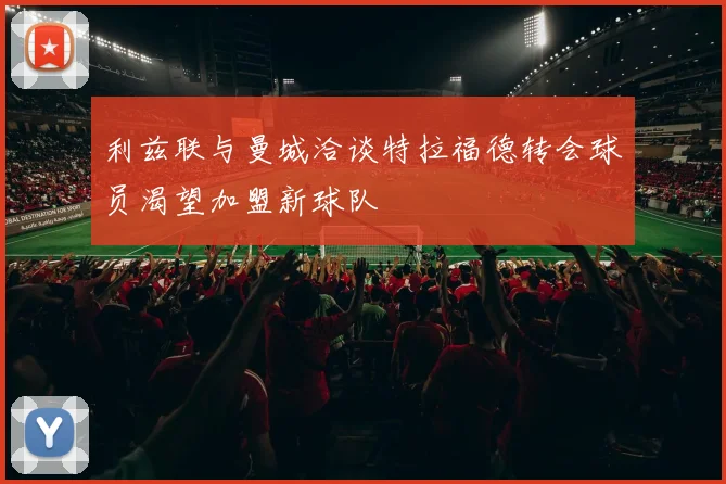 利兹联与曼城洽谈特拉福德转会球员渴望加盟新球队