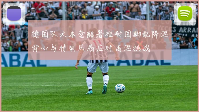 德国队大本营酷暑难耐国脚配降温背心与特制风扇应对高温挑战