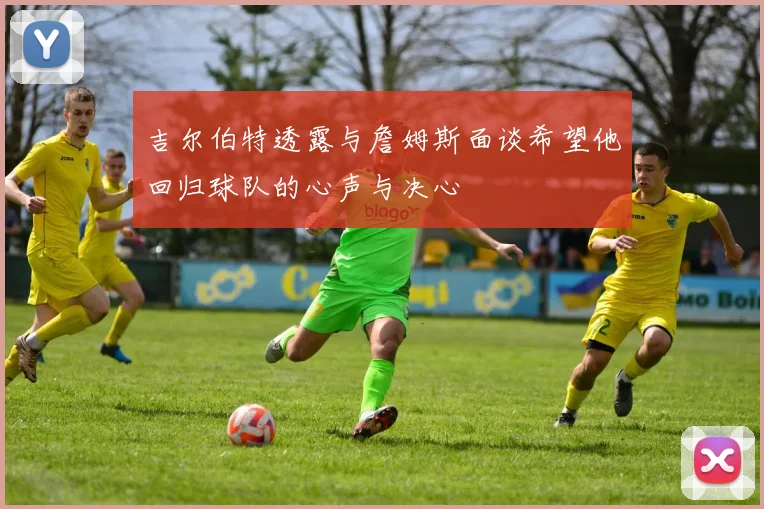 吉尔伯特透露与詹姆斯面谈希望他回归球队的心声与决心