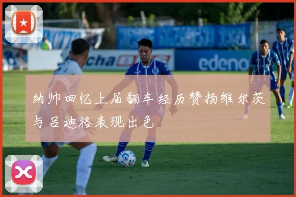 纳帅回忆上届翻车经历赞扬维尔茨与吕迪格表现出色
