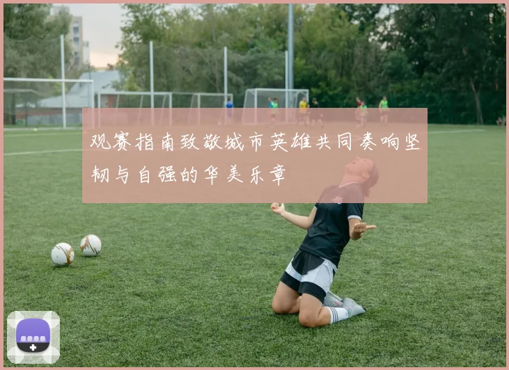 观赛指南致敬城市英雄共同奏响坚韧与自强的华美乐章