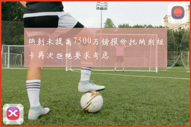 热刺未提高7500万镑报价托纳利纽卡再次拒绝要求考虑
