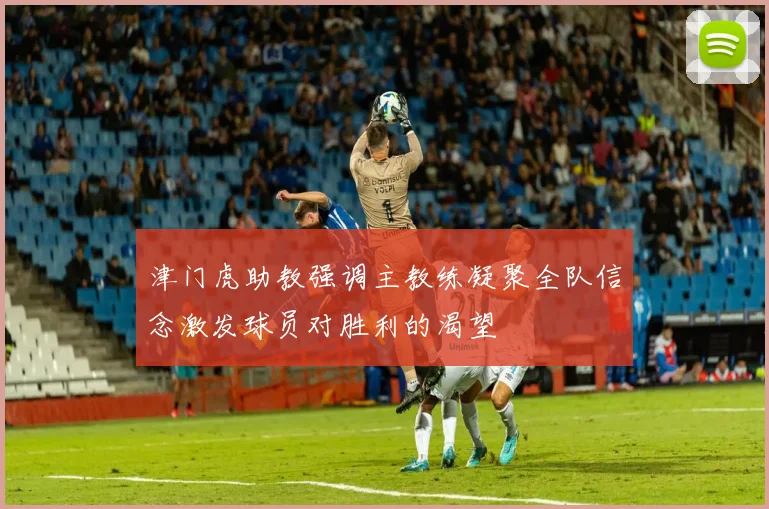 津门虎助教强调主教练凝聚全队信念激发球员对胜利的渴望