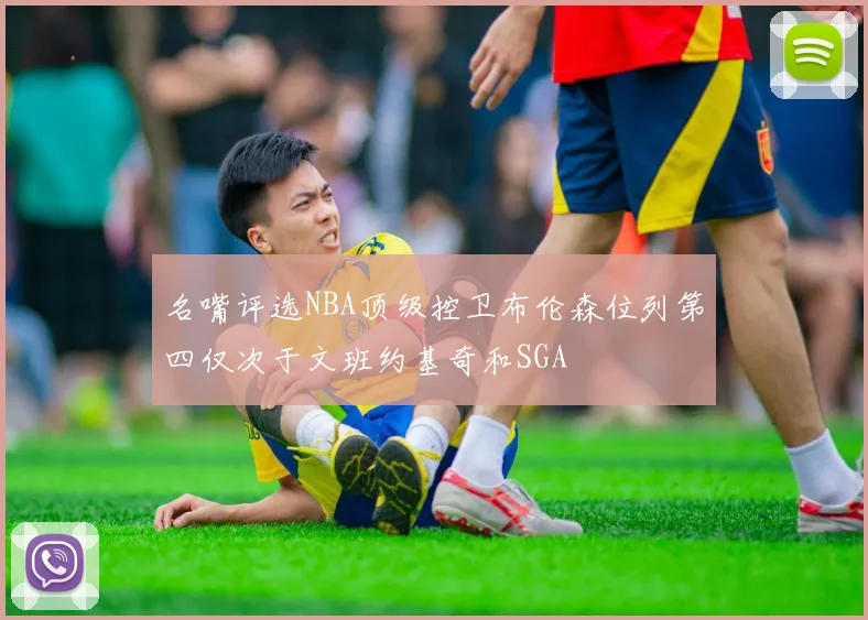 名嘴评选NBA顶级控卫布伦森位列第四仅次于文班约基奇和SGA